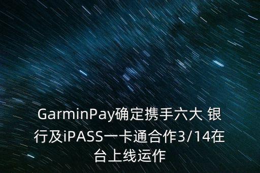 GarminPay確定攜手六大 銀行及iPASS一卡通合作3/14在臺上線運作