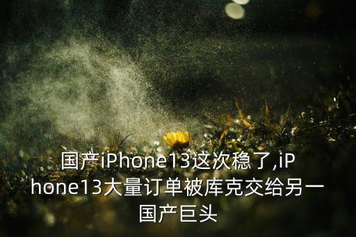 國產iPhone13這次穩(wěn)了,iPhone13大量訂單被庫克交給另一國產巨頭