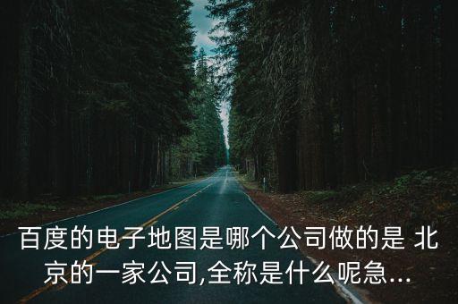 百度的電子地圖是哪個(gè)公司做的是 北京的一家公司,全稱是什么呢急...