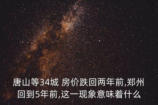 唐山等34城 房?jī)r(jià)跌回兩年前,鄭州回到5年前,這一現(xiàn)象意味著什么