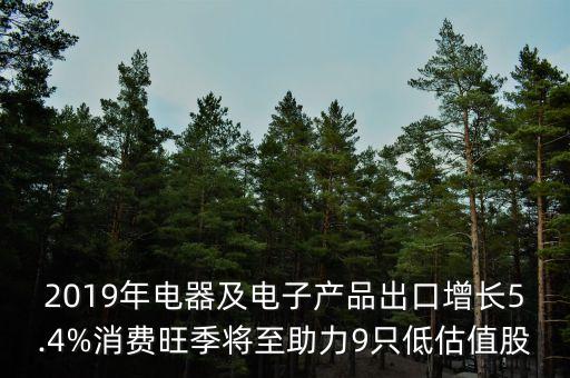 2019年電器及電子產(chǎn)品出口增長5.4%消費旺季將至助力9只低估值股