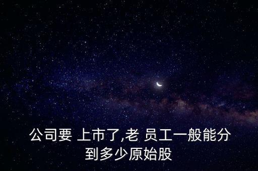  公司要 上市了,老 員工一般能分到多少原始股