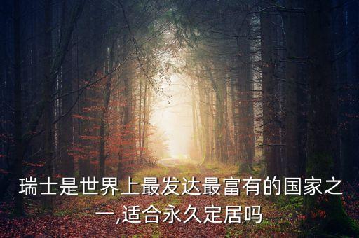  瑞士是世界上最發(fā)達最富有的國家之一,適合永久定居嗎