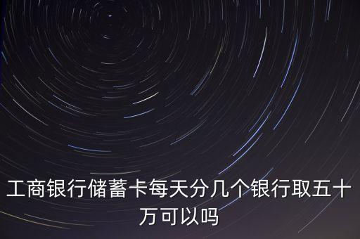 工商銀行儲(chǔ)蓄卡每天分幾個(gè)銀行取五十萬可以嗎