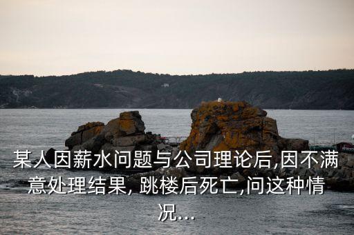 某人因薪水問題與公司理論后,因不滿意處理結(jié)果, 跳樓后死亡,問這種情況...