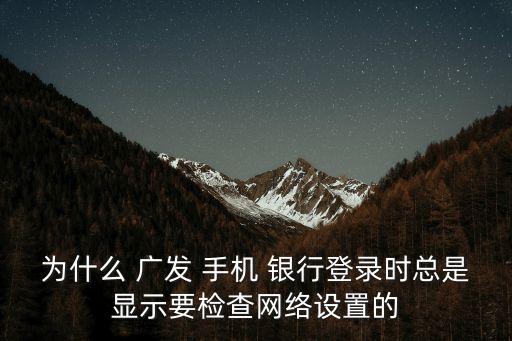 為什么 廣發(fā) 手機(jī) 銀行登錄時(shí)總是顯示要檢查網(wǎng)絡(luò)設(shè)置的