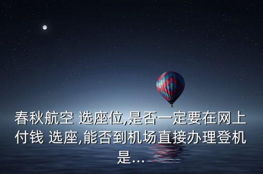 春秋航空 選座位,是否一定要在網(wǎng)上付錢 選座,能否到機(jī)場直接辦理登機(jī)是...