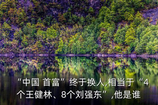 “中國 首富”終于換人,相當(dāng)于“4個王健林、8個劉強東”,他是誰