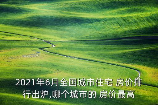 2021年6月全國城市住宅 房?jī)r(jià)排行出爐,哪個(gè)城市的 房?jī)r(jià)最高