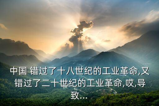 中國(guó) 錯(cuò)過(guò)了十八世紀(jì)的工業(yè)革命,又 錯(cuò)過(guò)了二十世紀(jì)的工業(yè)革命,哎,導(dǎo)致...