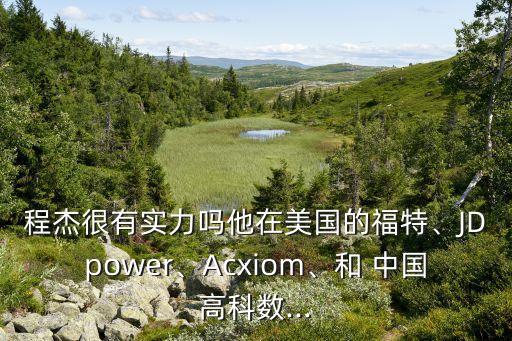 程杰很有實(shí)力嗎他在美國的福特、JDpower、Acxiom、和 中國高科數(shù)...