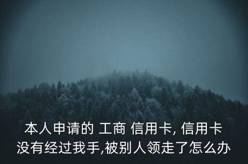 本人申請(qǐng)的 工商 信用卡, 信用卡沒(méi)有經(jīng)過(guò)我手,被別人領(lǐng)走了怎么辦