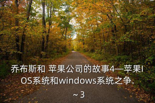 喬布斯和 蘋果公司的故事4—蘋果IOS系統(tǒng)和windows系統(tǒng)之爭(zhēng).～3