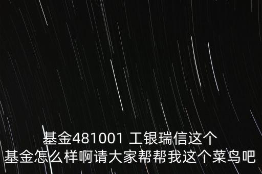  基金481001 工銀瑞信這個(gè) 基金怎么樣啊請(qǐng)大家?guī)蛶臀疫@個(gè)菜鳥(niǎo)吧