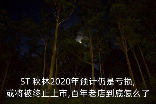 ST 秋林2020年預(yù)計(jì)仍是虧損,或?qū)⒈唤K止上市,百年老店到底怎么了