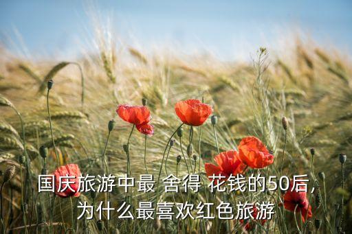 國(guó)慶旅游中最 舍得 花錢(qián)的50后,為什么最喜歡紅色旅游