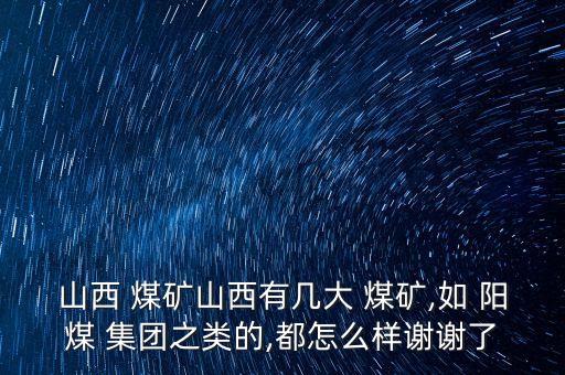 山西 煤礦山西有幾大 煤礦,如 陽煤 集團(tuán)之類的,都怎么樣謝謝了