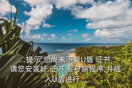 ...提示,您尚未下載U盾 證書,請(qǐng)您安裝好 證書 客戶端程序,并插入U(xiǎn)盾進(jìn)行...