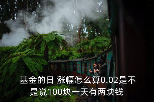  基金的日 漲幅怎么算0.02是不是說100塊一天有兩塊錢