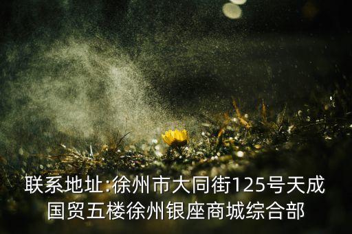 聯(lián)系地址:徐州市大同街125號天成國貿(mào)五樓徐州銀座商城綜合部