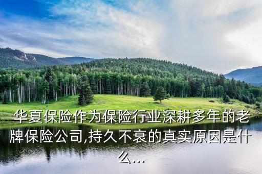  華夏保險(xiǎn)作為保險(xiǎn)行業(yè)深耕多年的老牌保險(xiǎn)公司,持久不衰的真實(shí)原因是什么...