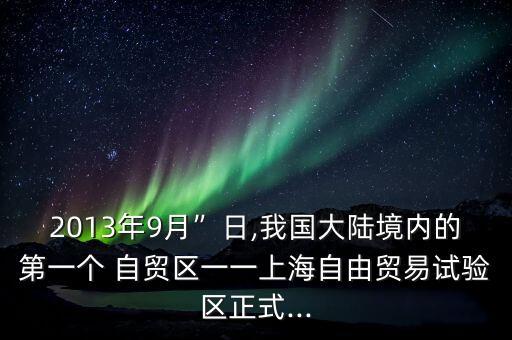 2013年9月”日,我國大陸境內(nèi)的第一個 自貿(mào)區(qū)一一上海自由貿(mào)易試驗區(qū)正式...