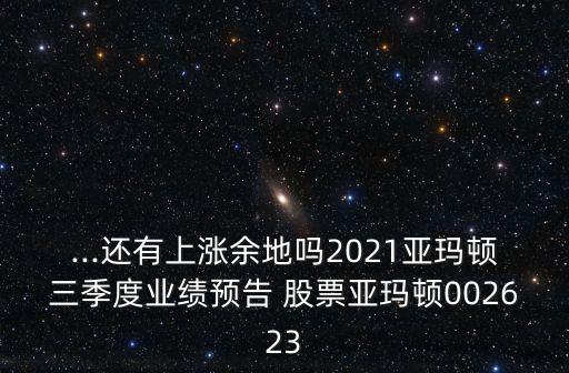 ...還有上漲余地嗎2021亞瑪頓三季度業(yè)績預(yù)告 股票亞瑪頓002623