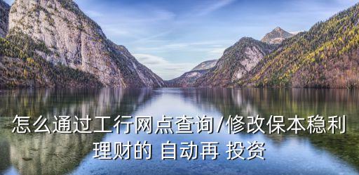 怎么通過工行網點查詢/修改保本穩(wěn)利理財的 自動再 投資