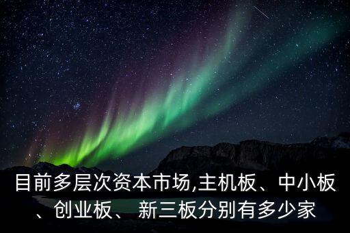 目前多層次資本市場,主機板、中小板、創(chuàng)業(yè)板、 新三板分別有多少家