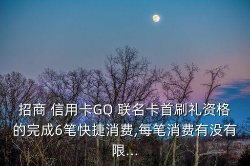 招商 信用卡GQ 聯(lián)名卡首刷禮資格的完成6筆快捷消費(fèi),每筆消費(fèi)有沒有限...