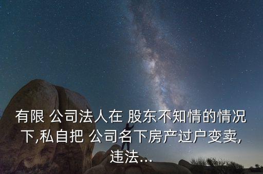 有限 公司法人在 股東不知情的情況下,私自把 公司名下房產(chǎn)過(guò)戶變賣,違法...