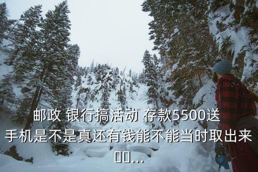 郵政 銀行搞活動 存款5500送 手機(jī)是不是真還有錢能不能當(dāng)時取出來??...