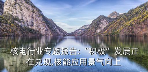  核電行業(yè)專題報告:“積極”發(fā)展正在兌現(xiàn),核能應(yīng)用景氣向上