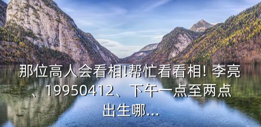 那位高人會(huì)看相!幫忙看看相! 李亮、19950412、下午一點(diǎn)至兩點(diǎn)出生哪...