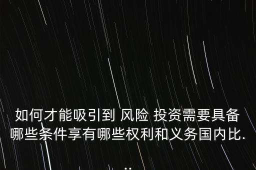 如何才能吸引到 風(fēng)險 投資需要具備哪些條件享有哪些權(quán)利和義務(wù)國內(nèi)比...