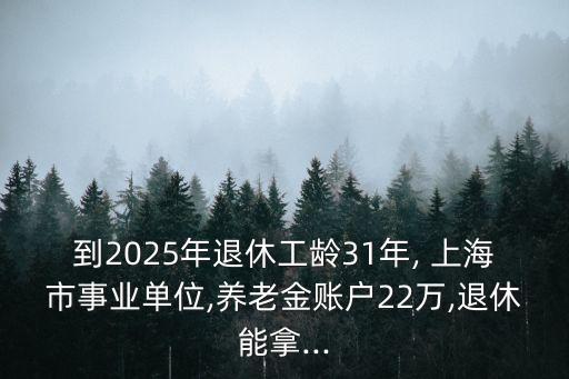 到2025年退休工齡31年, 上海市事業(yè)單位,養(yǎng)老金賬戶22萬,退休能拿...