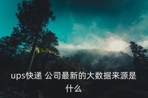 ups快遞 公司最新的大數(shù)據(jù)來源是什么