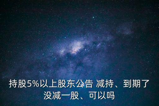 持股5%以上股東公告 減持、到期了沒減一股、可以嗎