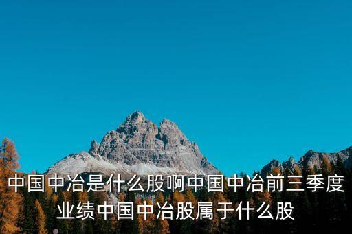 中國(guó)中冶是什么股啊中國(guó)中冶前三季度業(yè)績(jī)中國(guó)中冶股屬于什么股