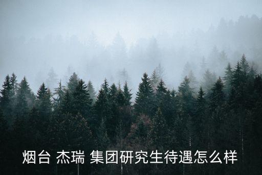 煙臺 杰瑞 集團研究生待遇怎么樣