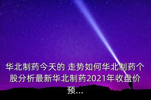 華北制藥今天的 走勢(shì)如何華北制藥個(gè)股分析最新華北制藥2021年收盤價(jià)預(yù)...