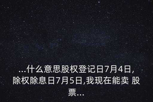 ...什么意思股權登記日7月4日,除權除息日7月5日,我現(xiàn)在能賣 股票...