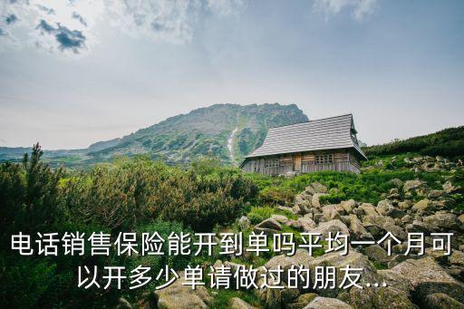 電話銷售保險能開到單嗎平均一個月可以開多少單請做過的朋友...