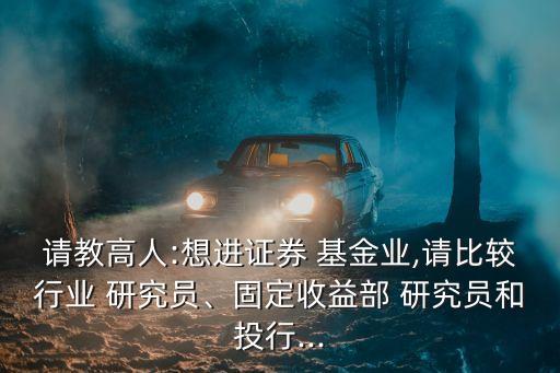 請教高人:想進證券 基金業(yè),請比較行業(yè) 研究員、固定收益部 研究員和投行...