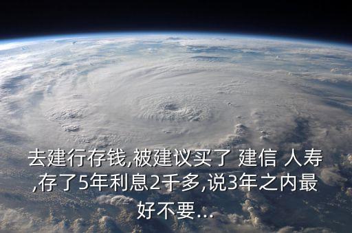 去建行存錢,被建議買了 建信 人壽,存了5年利息2千多,說(shuō)3年之內(nèi)最好不要...