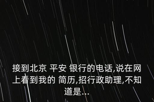 接到北京 平安 銀行的電話,說在網(wǎng)上看到我的 簡歷,招行政助理,不知道是...