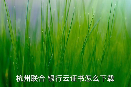 杭州聯(lián)合 銀行云證書(shū)怎么下載