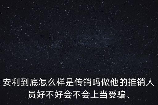 安利到底怎么樣是傳銷嗎做他的推銷人員好不好會(huì)不會(huì)上當(dāng)受騙、