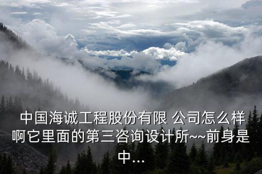  中國海誠工程股份有限 公司怎么樣啊它里面的第三咨詢設(shè)計(jì)所~~前身是中...