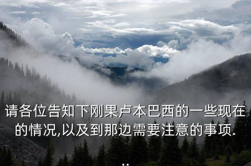 請各位告知下剛果盧本巴西的一些現(xiàn)在的情況,以及到那邊需要注意的事項...